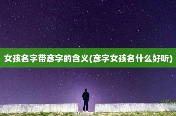 女孩名字带彦字的含义(彦字女孩名什么好听)