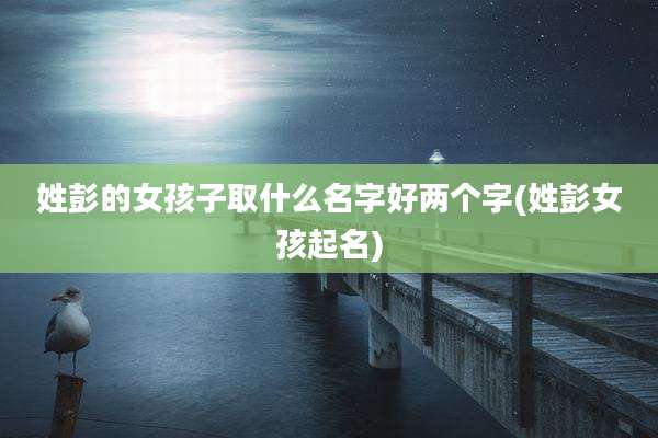 姓彭的女孩子取什么名字好两个字(姓彭女孩起名)