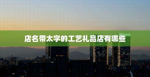 店名带太字的工艺礼品店有哪些