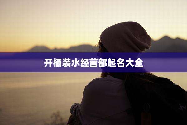 开桶装水经营部起名大全