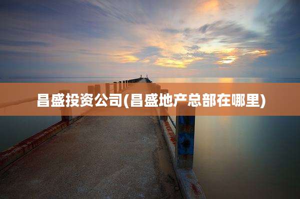 昌盛投资公司(昌盛地产总部在哪里)