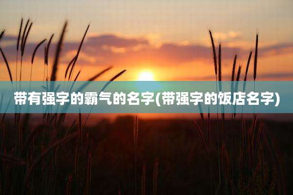 带有强字的霸气的名字(带强字的饭店名字)