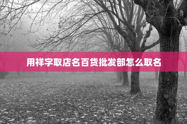 用祥字取店名百货批发部怎么取名