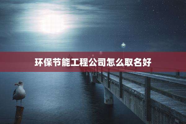 环保节能工程公司怎么取名好