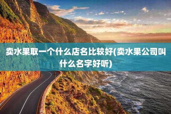 卖水果取一个什么店名比较好(卖水果公司叫什么名字好听)