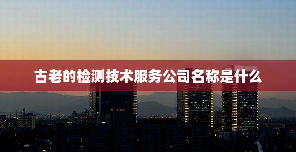 古老的检测技术服务公司名称是什么