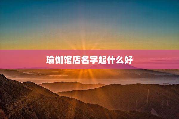 瑜伽馆店名字起什么好