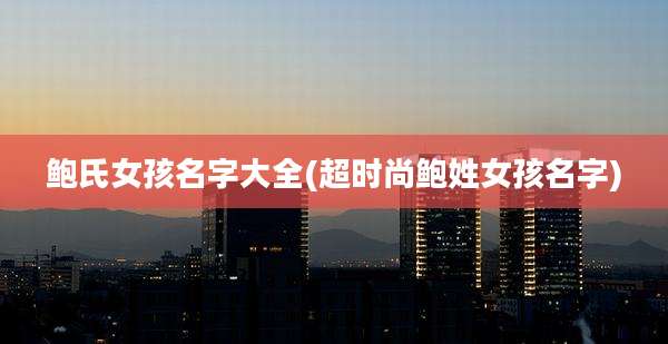 鲍氏女孩名字大全(超时尚鲍姓女孩名字)