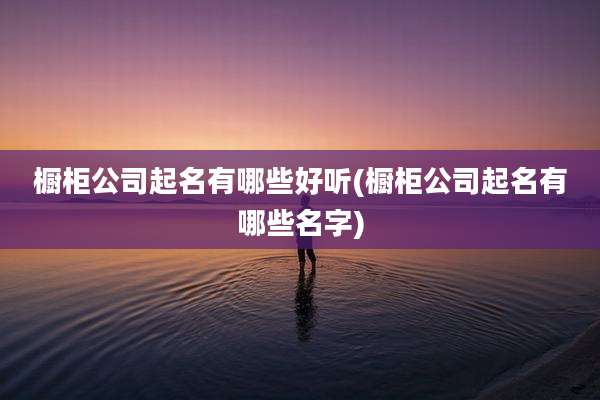 橱柜公司起名有哪些好听(橱柜公司起名有哪些名字)