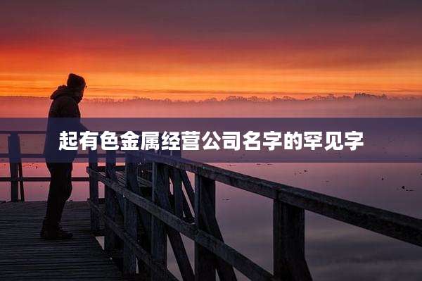 起有色金属经营公司名字的罕见字