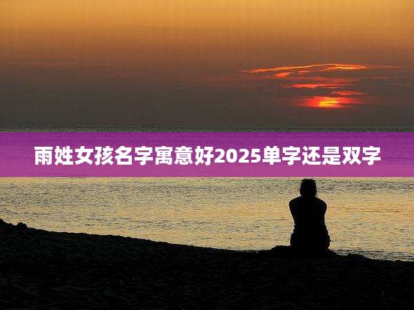 雨姓女孩名字寓意好2025单字还是双字