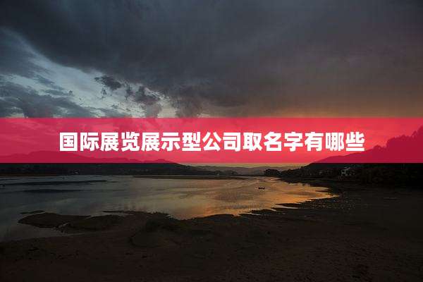 国际展览展示型公司取名字有哪些