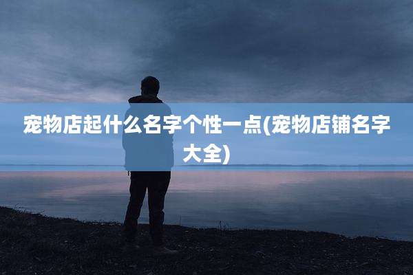宠物店起什么名字个性一点(宠物店铺名字大全)