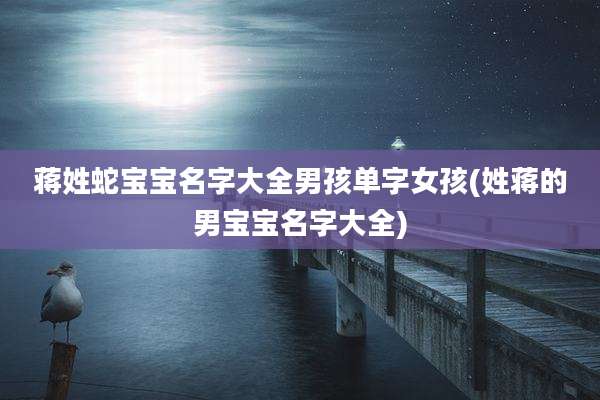 蒋姓蛇宝宝名字大全男孩单字女孩(姓蒋的男宝宝名字大全)