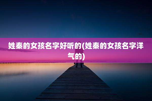 姓秦的女孩名字好听的(姓秦的女孩名字洋气的)