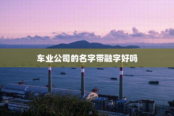 车业公司的名字带融字好吗