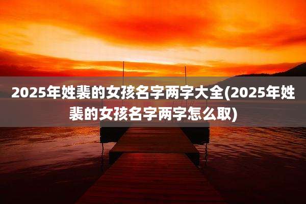2025年姓裴的女孩名字两字大全(2025年姓裴的女孩名字两字怎么取)