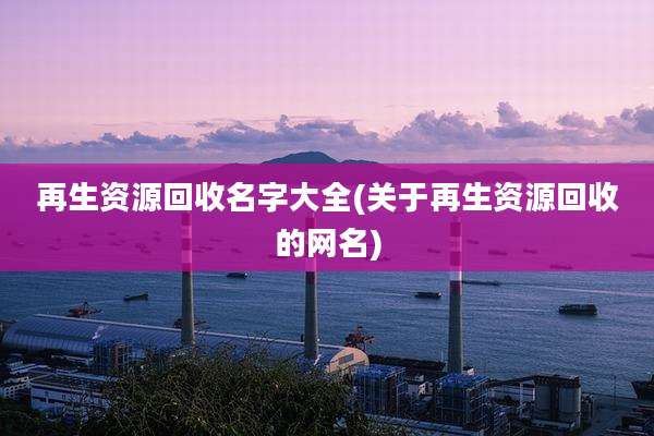 再生资源回收名字大全(关于再生资源回收的网名)