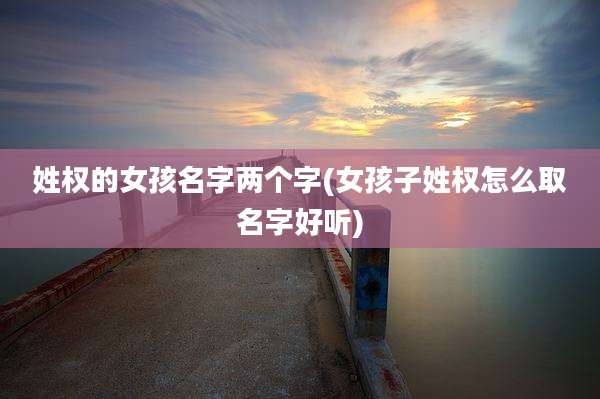 姓权的女孩名字两个字(女孩子姓权怎么取名字好听)