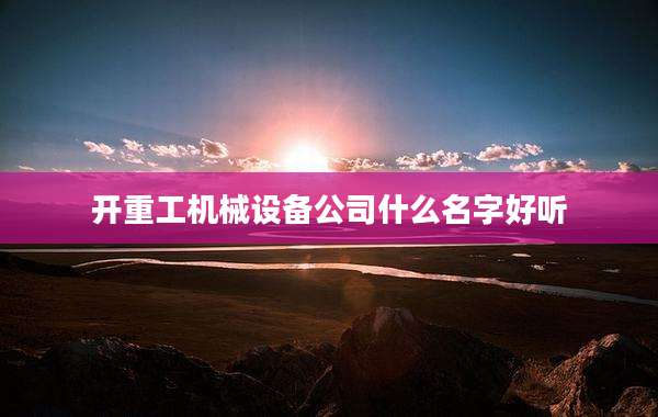 开重工机械设备公司什么名字好听