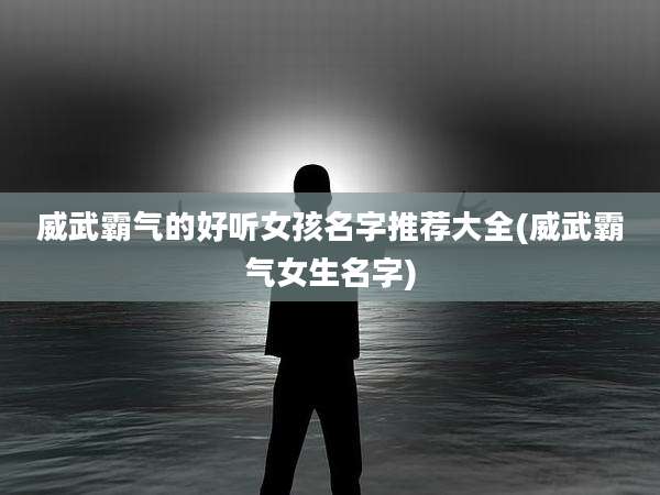 威武霸气的好听女孩名字推荐大全(威武霸气女生名字)