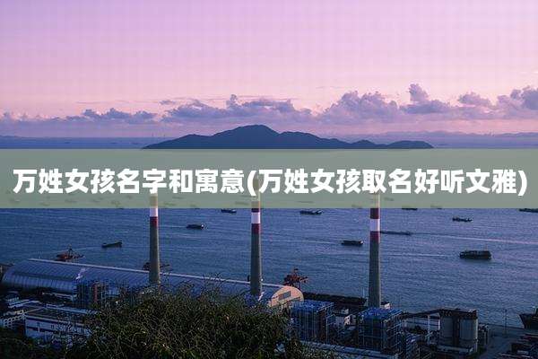万姓女孩名字和寓意(万姓女孩取名好听文雅)
