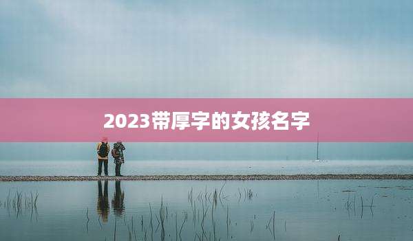 2023带厚字的女孩名字