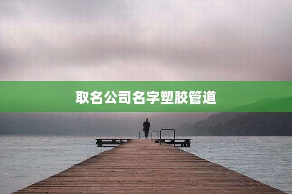 取名公司名字塑胶管道
