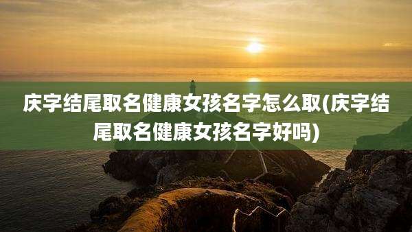 庆字结尾取名健康女孩名字怎么取(庆字结尾取名健康女孩名字好吗)