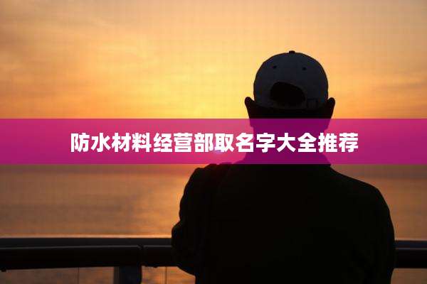 防水材料经营部取名字大全推荐