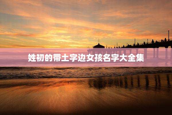 姓初的带土字边女孩名字大全集