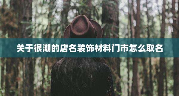 关于很潮的店名装饰材料门市怎么取名