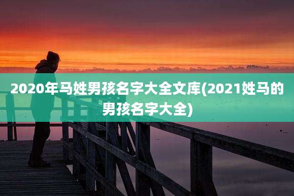 2020年马姓男孩名字大全文库(2021姓马的男孩名字大全)