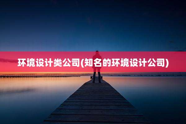 环境设计类公司(知名的环境设计公司)