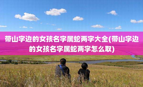 带山字边的女孩名字属蛇两字大全(带山字边的女孩名字属蛇两字怎么取)