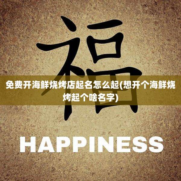 免费开海鲜烧烤店起名怎么起(想开个海鲜烧烤起个啥名字)