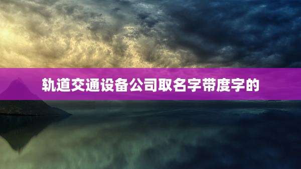 轨道交通设备公司取名字带度字的