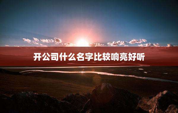 开公司什么名字比较响亮好听