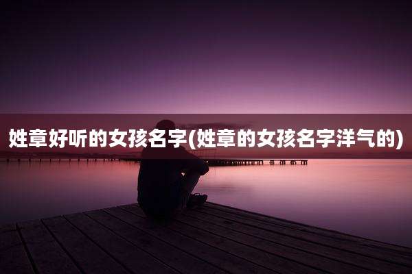 姓章好听的女孩名字(姓章的女孩名字洋气的)