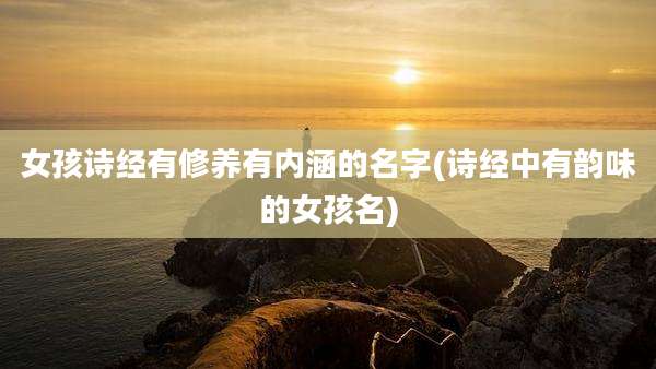 女孩诗经有修养有内涵的名字(诗经中有韵味的女孩名)