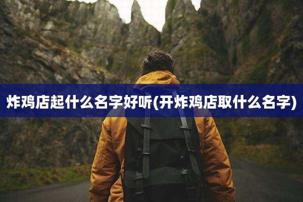 炸鸡店起什么名字好听(开炸鸡店取什么名字)