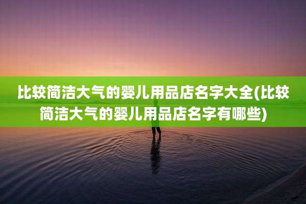 比较简洁大气的婴儿用品店名字大全(比较简洁大气的婴儿用品店名字有哪些)