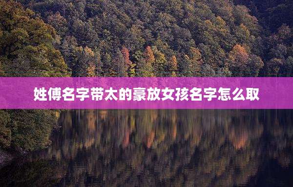 姓傅名字带太的豪放女孩名字怎么取