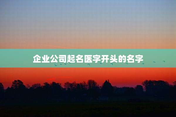 企业公司起名医字开头的名字
