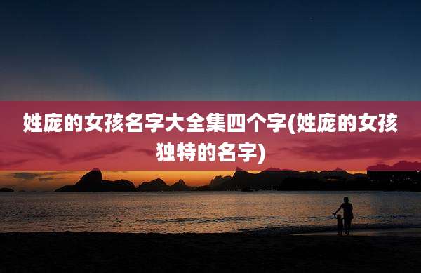 姓庞的女孩名字大全集四个字(姓庞的女孩独特的名字)