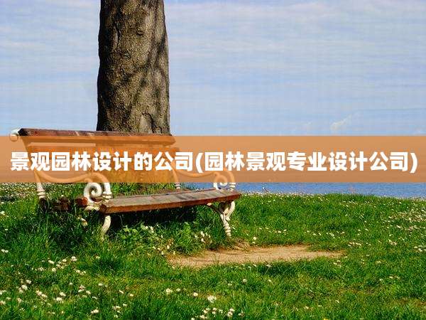 景观园林设计的公司(园林景观专业设计公司)