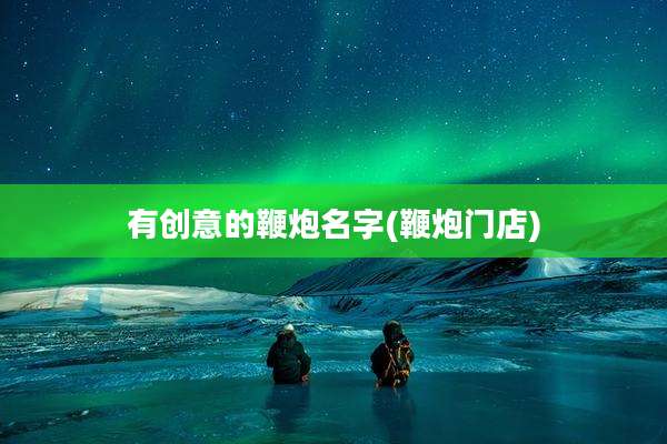 有创意的鞭炮名字(鞭炮门店)