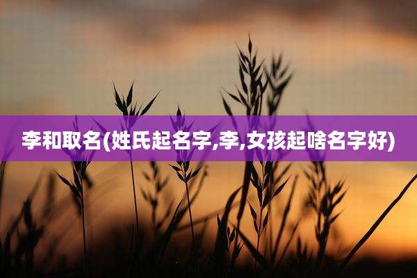 李和取名(姓氏起名字,李,女孩起啥名字好)