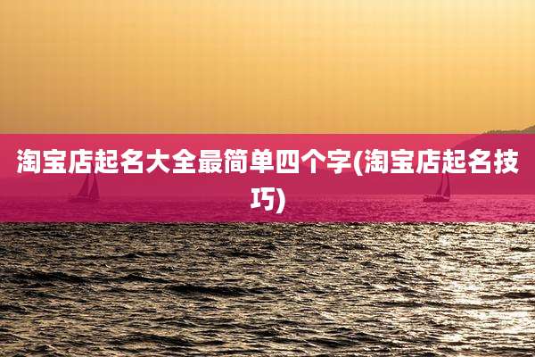 淘宝店起名大全最简单四个字(淘宝店起名技巧)