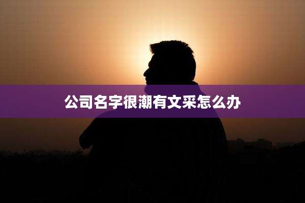 公司名字很潮有文采怎么办